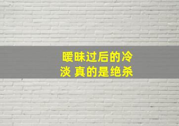 暧昧过后的冷淡 真的是绝杀